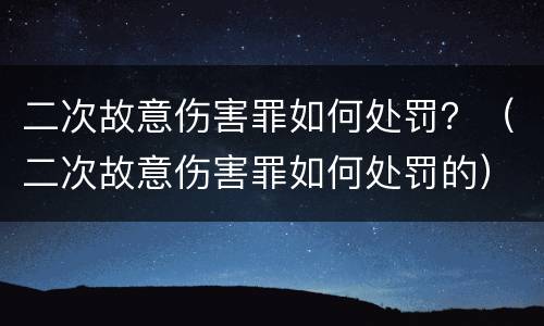 二次故意伤害罪如何处罚？（二次故意伤害罪如何处罚的）