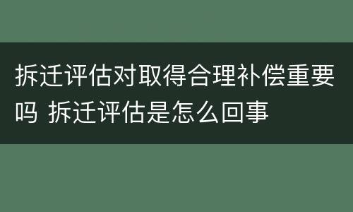 拆迁评估对取得合理补偿重要吗 拆迁评估是怎么回事