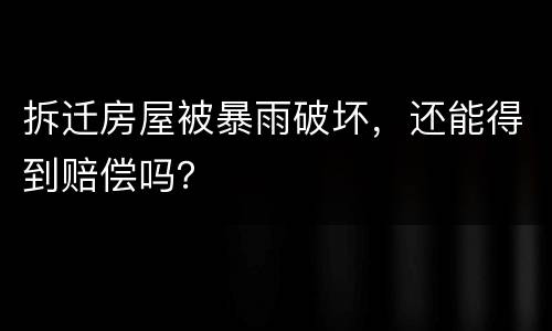 拆迁房屋被暴雨破坏，还能得到赔偿吗？