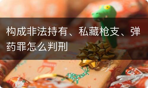 构成非法持有、私藏枪支、弹药罪怎么判刑