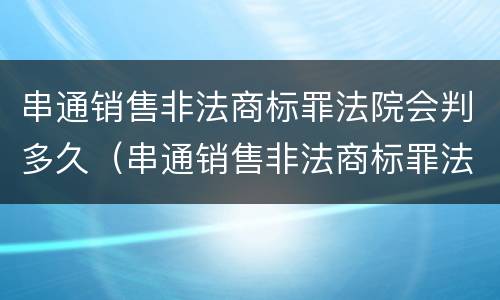 串通销售非法商标罪法院会判多久（串通销售非法商标罪法院会判多久呢）