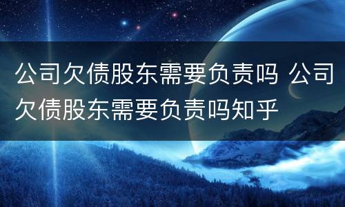 公司欠债股东需要负责吗 公司欠债股东需要负责吗知乎