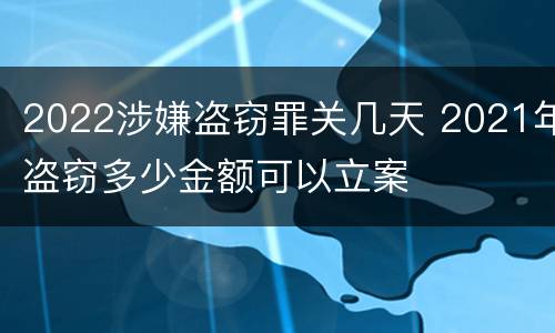 2022涉嫌盗窃罪关几天 2021年盗窃多少金额可以立案