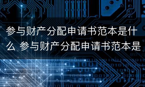 参与财产分配申请书范本是什么 参与财产分配申请书范本是什么意思