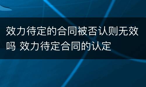 效力待定的合同被否认则无效吗 效力待定合同的认定