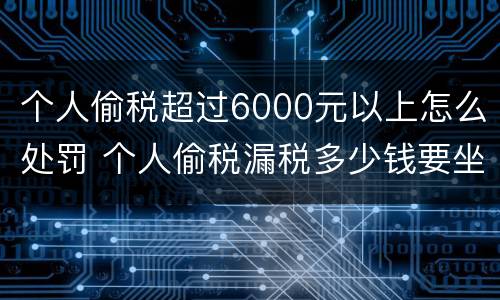 个人偷税超过6000元以上怎么处罚 个人偷税漏税多少钱要坐牢