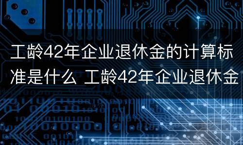 工龄42年企业退休金的计算标准是什么 工龄42年企业退休金的计算标准是什么呢