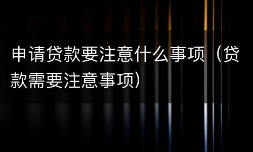 申请贷款要注意什么事项（贷款需要注意事项）