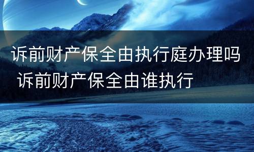 诉前财产保全由执行庭办理吗 诉前财产保全由谁执行