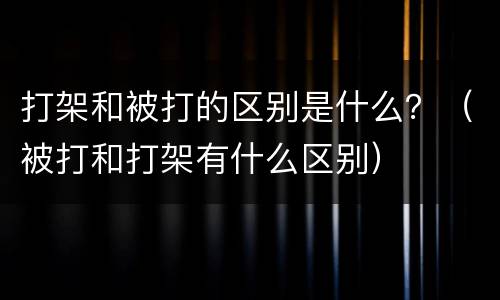 打架和被打的区别是什么？（被打和打架有什么区别）