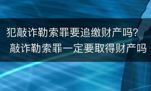 犯敲诈勒索罪要追缴财产吗？ 敲诈勒索罪一定要取得财产吗