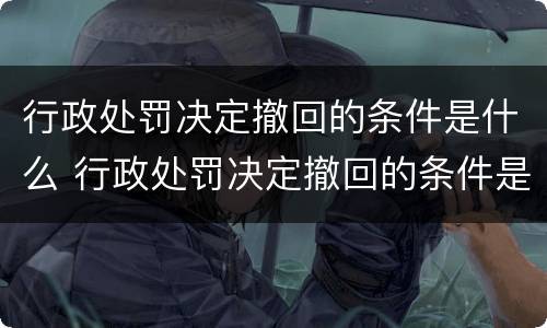 行政处罚决定撤回的条件是什么 行政处罚决定撤回的条件是什么意思