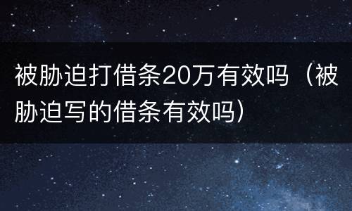 被胁迫打借条20万有效吗（被胁迫写的借条有效吗）