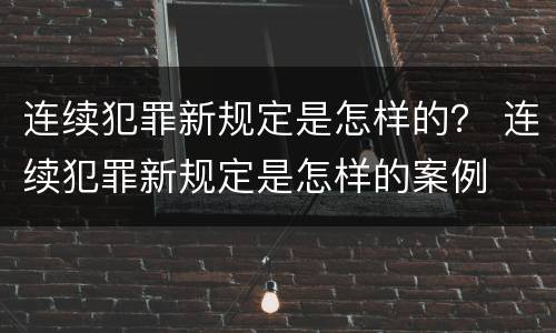 连续犯罪新规定是怎样的？ 连续犯罪新规定是怎样的案例