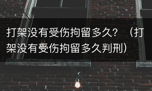 打架没有受伤拘留多久？（打架没有受伤拘留多久判刑）