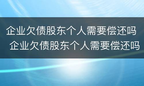 企业欠债股东个人需要偿还吗 企业欠债股东个人需要偿还吗