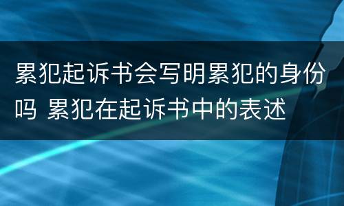 累犯起诉书会写明累犯的身份吗 累犯在起诉书中的表述