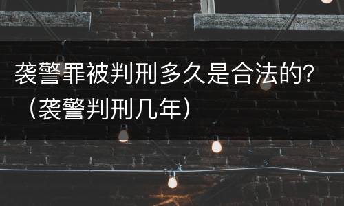 袭警罪被判刑多久是合法的？（袭警判刑几年）