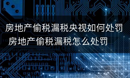 房地产偷税漏税央视如何处罚 房地产偷税漏税怎么处罚