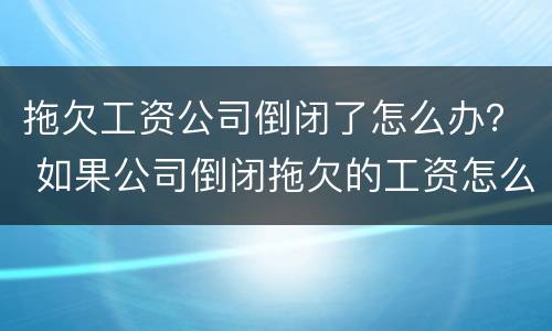 拖欠工资公司倒闭了怎么办？ 如果公司倒闭拖欠的工资怎么办