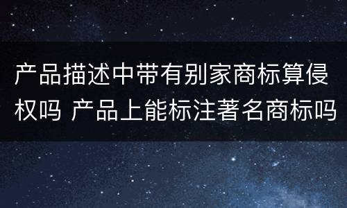 产品描述中带有别家商标算侵权吗 产品上能标注著名商标吗