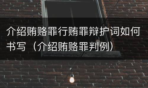 介绍贿赂罪行贿罪辩护词如何书写（介绍贿赂罪判例）