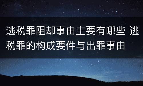 逃税罪阻却事由主要有哪些 逃税罪的构成要件与出罪事由