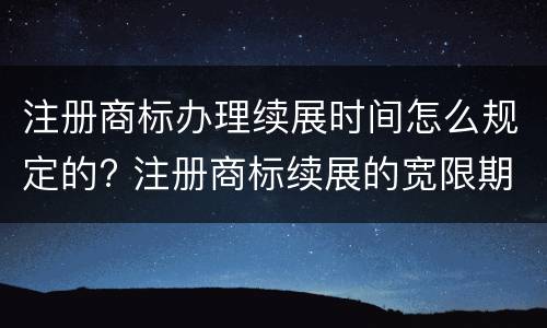 注册商标办理续展时间怎么规定的? 注册商标续展的宽限期为多久