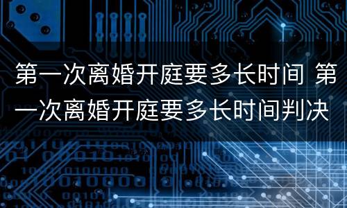 第一次离婚开庭要多长时间 第一次离婚开庭要多长时间判决