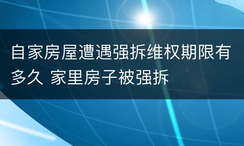 自家房屋遭遇强拆维权期限有多久 家里房子被强拆