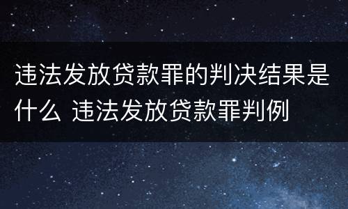 违法发放贷款罪的判决结果是什么 违法发放贷款罪判例