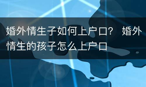 婚外情生子如何上户口？ 婚外情生的孩子怎么上户口