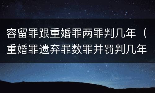 容留罪跟重婚罪两罪判几年（重婚罪遗弃罪数罪并罚判几年）