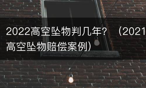 2022高空坠物判几年？（2021高空坠物赔偿案例）