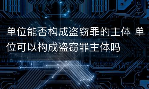 单位能否构成盗窃罪的主体 单位可以构成盗窃罪主体吗