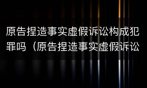 原告捏造事实虚假诉讼构成犯罪吗（原告捏造事实虚假诉讼构成犯罪吗判几年）