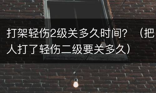 打架轻伤2级关多久时间？（把人打了轻伤二级要关多久）