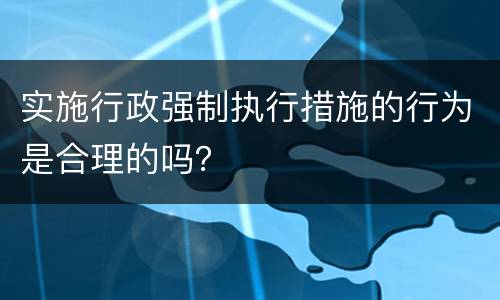 实施行政强制执行措施的行为是合理的吗？