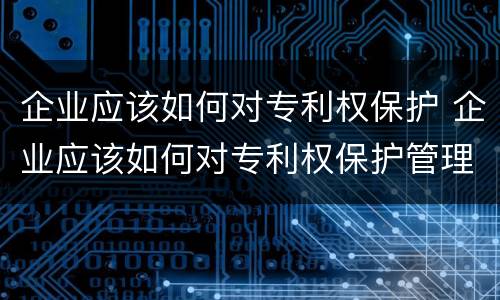 企业应该如何对专利权保护 企业应该如何对专利权保护管理