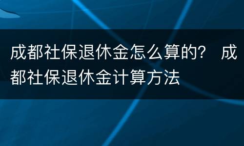 成都社保退休金怎么算的？ 成都社保退休金计算方法