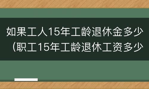 如果工人15年工龄退休金多少（职工15年工龄退休工资多少钱）