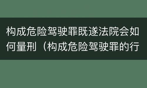 构成危险驾驶罪既遂法院会如何量刑（构成危险驾驶罪的行为有哪些）