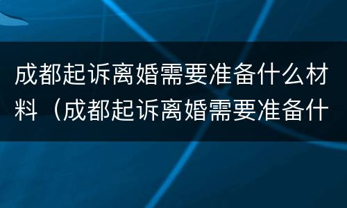 成都起诉离婚需要准备什么材料（成都起诉离婚需要准备什么材料呢）