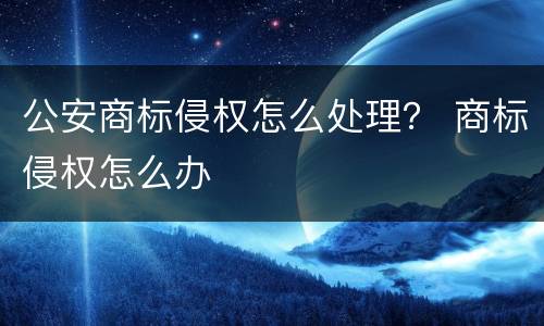 公安商标侵权怎么处理？ 商标侵权怎么办