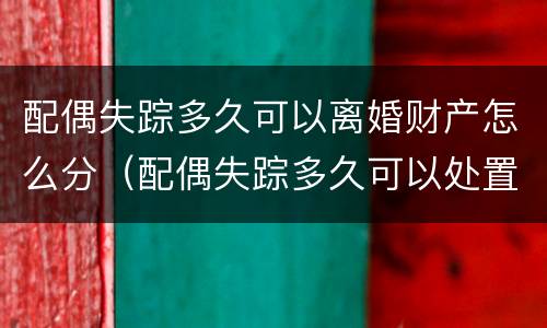 配偶失踪多久可以离婚财产怎么分（配偶失踪多久可以处置他的财产）