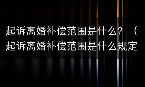 起诉离婚补偿范围是什么？（起诉离婚补偿范围是什么规定）