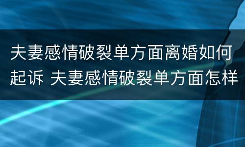 夫妻感情破裂单方面离婚如何起诉 夫妻感情破裂单方面怎样申请离婚