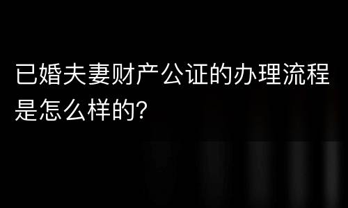 已婚夫妻财产公证的办理流程是怎么样的？