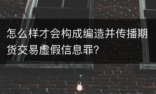 怎么样才会构成编造并传播期货交易虚假信息罪？