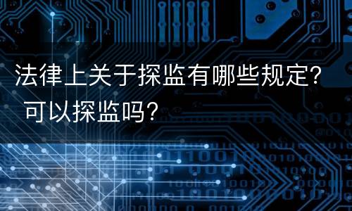 法律上关于探监有哪些规定？ 可以探监吗?